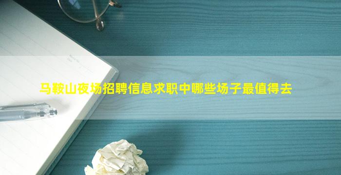 马鞍山夜场招聘信息求职中哪些场子最值得去